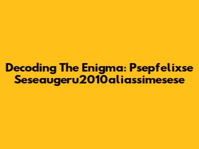 Decoding The Enigma: Psepfelixse Seseaugeru2010aliassimesese