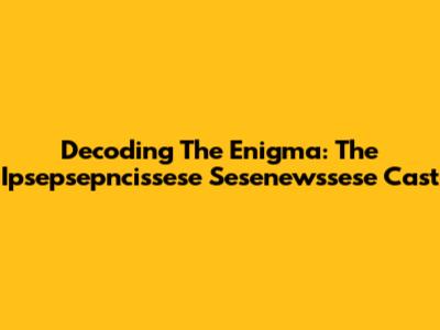 Decoding The Enigma: The Ipsepsepncissese Sesenewssese Cast