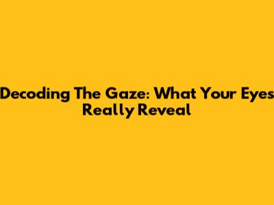 Decoding The Gaze: What Your Eyes Really Reveal