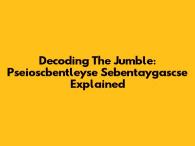 Decoding The Jumble: Pseioscbentleyse Sebentaygascse Explained