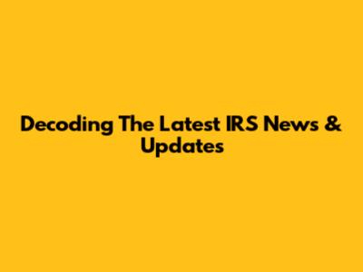 Decoding The Latest IRS News & Updates