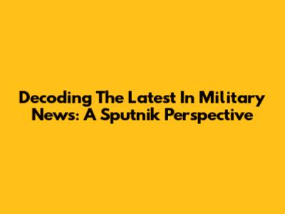 Decoding The Latest In Military News: A Sputnik Perspective