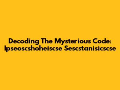 Decoding The Mysterious Code: Ipseoscshoheiscse Sescstanisicscse