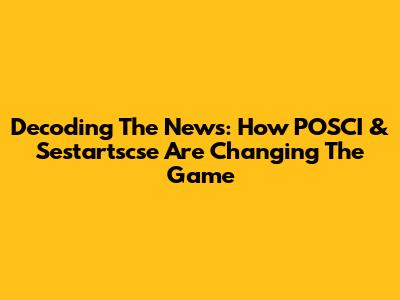 Decoding The News: How POSCI & Sestartscse Are Changing The Game