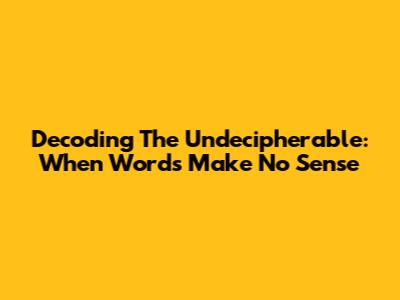 Decoding The Undecipherable: When Words Make No Sense