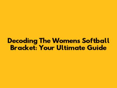 Decoding The Women's Softball Bracket: Your Ultimate Guide
