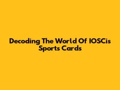 Decoding The World Of IOSCis Sports Cards