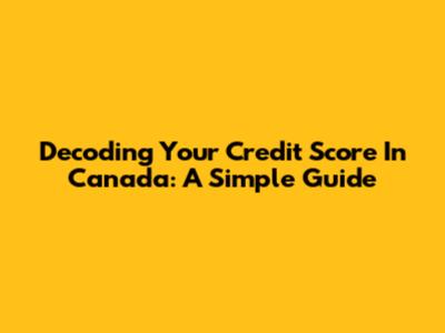 Decoding Your Credit Score In Canada: A Simple Guide