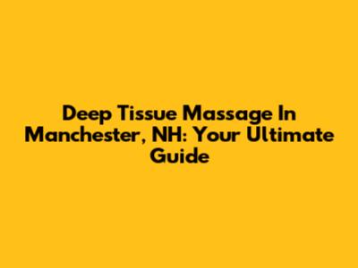 Deep Tissue Massage In Manchester, NH: Your Ultimate Guide