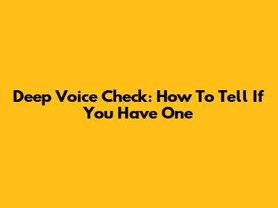 Deep Voice Check: How To Tell If You Have One