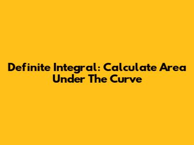 Definite Integral: Calculate Area Under The Curve
