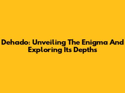Dehado: Unveiling The Enigma And Exploring Its Depths