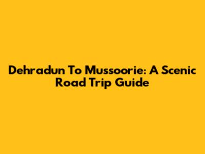 Dehradun To Mussoorie: A Scenic Road Trip Guide