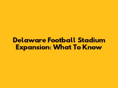 Delaware Football Stadium Expansion: What To Know