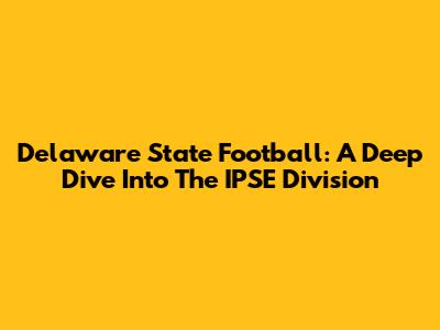 Delaware State Football: A Deep Dive Into The IPSE Division
