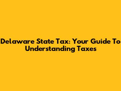 Delaware State Tax: Your Guide To Understanding Taxes
