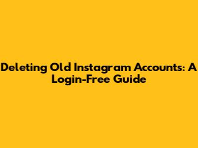 Deleting Old Instagram Accounts: A Login-Free Guide