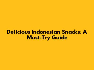 Delicious Indonesian Snacks: A Must-Try Guide