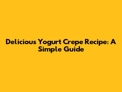 Delicious Yogurt Crepe Recipe: A Simple Guide