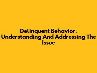 Delinquent Behavior: Understanding And Addressing The Issue