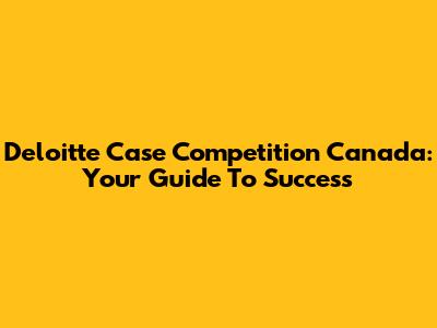 Deloitte Case Competition Canada: Your Guide To Success