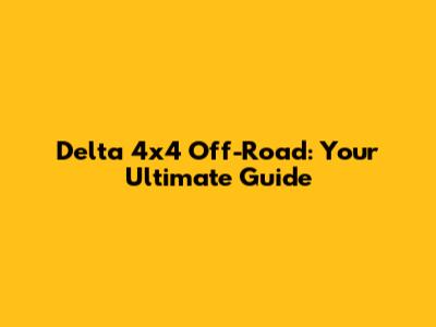 Delta 4x4 Off-Road: Your Ultimate Guide