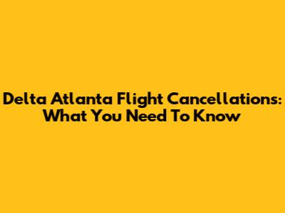 Delta Atlanta Flight Cancellations: What You Need To Know