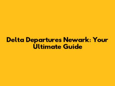 Delta Departures Newark: Your Ultimate Guide