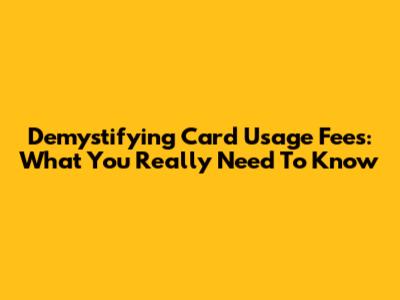 Demystifying Card Usage Fees: What You *Really* Need To Know