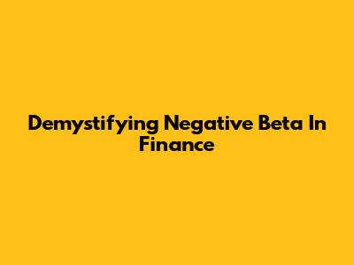 Demystifying Negative Beta In Finance