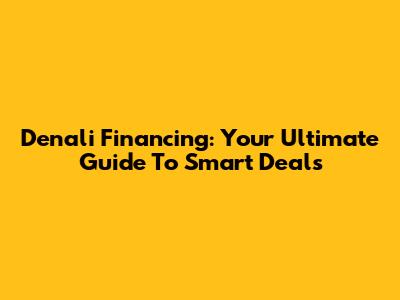 Denali Financing: Your Ultimate Guide To Smart Deals