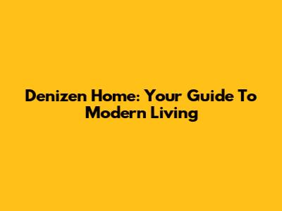 Denizen Home: Your Guide To Modern Living