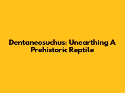 Dentaneosuchus: Unearthing A Prehistoric Reptile