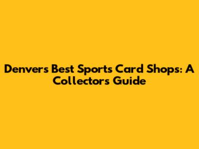 Denver's Best Sports Card Shops: A Collector's Guide