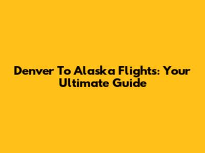Denver To Alaska Flights: Your Ultimate Guide