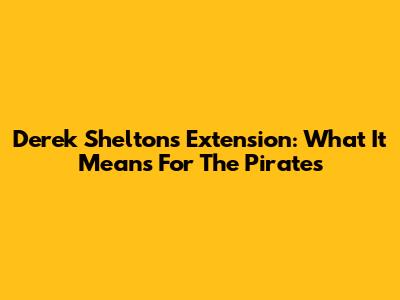 Derek Shelton's Extension: What It Means For The Pirates