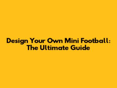 Design Your Own Mini Football: The Ultimate Guide