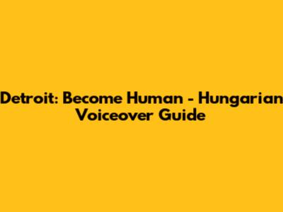 Detroit: Become Human - Hungarian Voiceover Guide