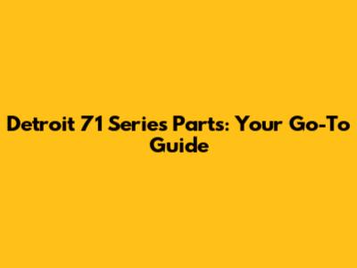 Detroit 71 Series Parts: Your Go-To Guide