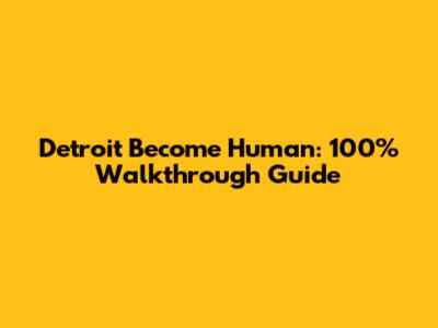 Detroit Become Human: 100% Walkthrough Guide