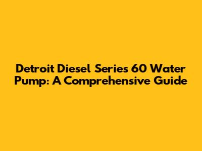 Detroit Diesel Series 60 Water Pump: A Comprehensive Guide