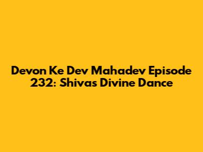 Devon Ke Dev Mahadev Episode 232: Shiva's Divine Dance