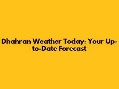 Dhahran Weather Today: Your Up-to-Date Forecast