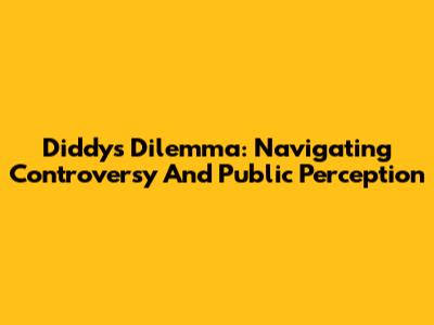 Diddy's Dilemma: Navigating Controversy And Public Perception
