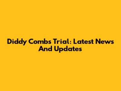 Diddy Combs Trial: Latest News And Updates