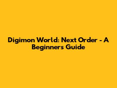 Digimon World: Next Order - A Beginner's Guide