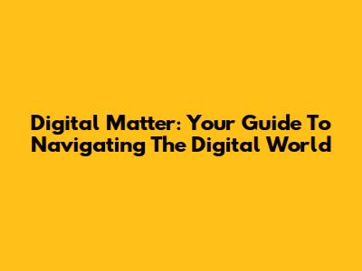Digital Matter: Your Guide To Navigating The Digital World