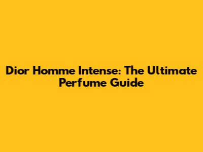 Dior Homme Intense: The Ultimate Perfume Guide