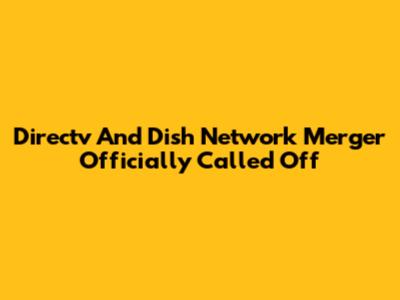 Directv And Dish Network Merger Officially Called Off