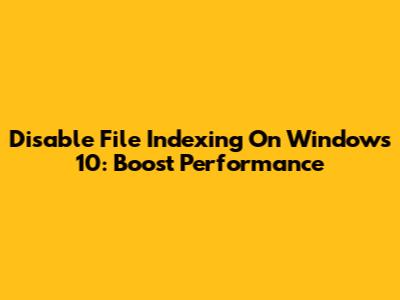Disable File Indexing On Windows 10: Boost Performance